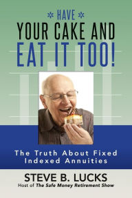 Title: Have Your Cake and Eat It Too!: The Truth About Fixed Indexed Annuities, Author: Steve B Lucks