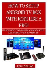Title: How to Setup Android TV Box Like a Pro!: The Beginner's to Pro Manual on How to Setup Your Android TV Box in 30 Minutes, Author: Paul Nathan