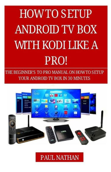 How to Setup Android TV Box Like a Pro!: The Beginner's to Pro Manual on How to Setup Your Android TV Box in 30 Minutes