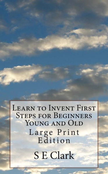 Learn to Invent First Steps for Beginners Young and Old: Large Print Edition