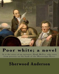 Title: Poor white; a novel. By: Sherwood Anderson: It is the story of an inventor, Hugh McVey, who rises from poverty on the bank of the Mississippi River. The novel shows the influence of industrialism on the rural heartland of America., Author: Sherwood Anderson