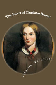 Title: The Secret of Charlotte Brontë: Followed by Remiiscences of the real Monsieur and Madame Heger, Author: Frederika Macdonald