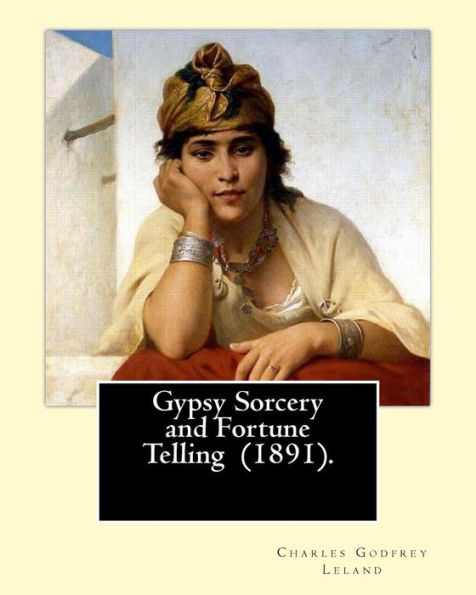 Gypsy Sorcery and Fortune Telling (1891). By: Charles Godfrey Leland: Charles Godfrey Leland (August 15, 1824 - March 20, 1903) was an American humorist, writer, and folklorist, born in Philadelphia, Pennsylvania. He was educated at Princeton University a