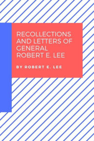 Title: Recollections and Letters of General Robert E. Lee, Author: Robert E. Lee
