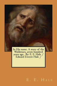 Title: In His name. A story of the Waldenses, seven hundred years ago . By: E. E. Hale /Edward Everett Hale /, Author: E. E. Hale