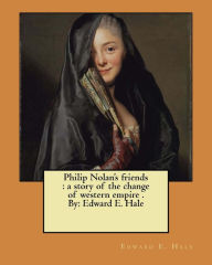 Title: Philip Nolan's friends: a story of the change of western empire . By: Edward E. Hale, Author: Edward E. Hale