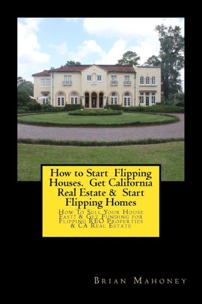 How to Start Flipping Houses. Get California Real Estate & Start Flipping Homes: How To Sell Your House Fast! & Get Funding for Flipping REO Properties & CA Real Estate