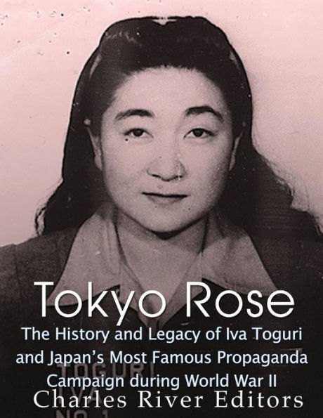 Tokyo Rose: The History and Legacy of Iva Toguri and Japan's Most Famous Propaganda Campaign during World War II