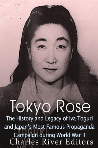 Tokyo Rose: The History and Legacy of Iva Toguri and Japan's Most Famous Propaganda Campaign during World War II