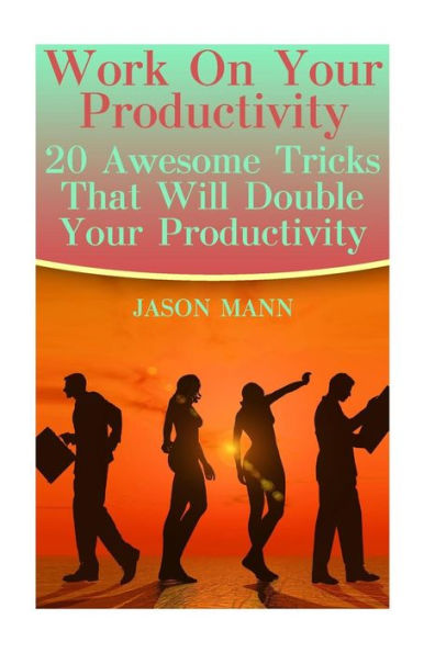 Work On Your Productivity: 20 Awesome Tricks That Will Double Your Productivity