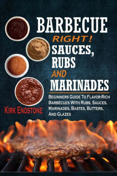 Barbecue Right!: Sauces, Rubs And Marinades: Beginners Guide To Flavor-Rich Barbecues With Rubs, Sauces, Marinades, Bastes, Butters, And Glazes