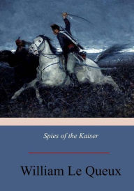 Title: Spies of the Kaiser: Plotting the Downfall of England, Author: William Le Queux