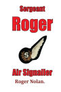 Sergeant Roger Air Signaller: Eight Years Brass Pounding and Oggin Watching in the Kipper Flee