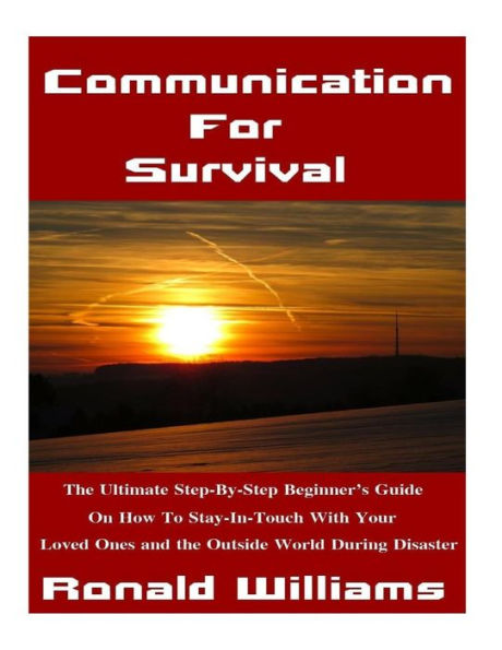 Communication For Survival: The Ultimate Step-By-Step Beginner's Guide On How To Stay In-Touch With Your Loved Ones and the Outside World During Disaster