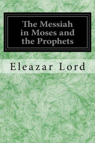 Title: The Messiah in Moses and the Prophets, Author: Eleazar Lord