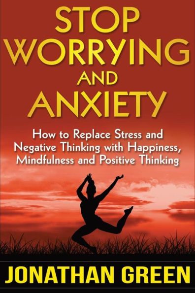 Stop Worrying and Anxiety: How to Replace Stress and Negative Thinking with Happiness, Mindfulness, and Positive Thinking