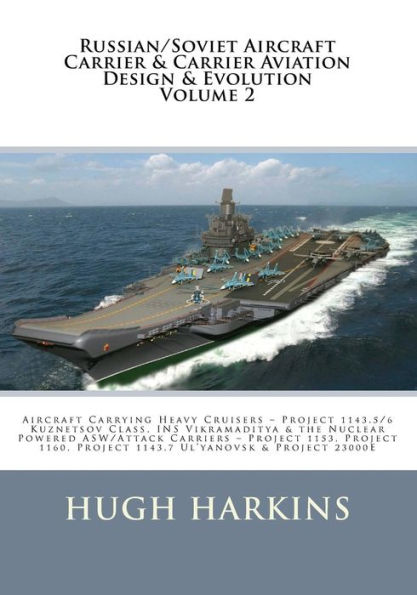 Russian/Soviet Aircraft Carrier & Carrier-borne Aviation Design & Evolution, Volume 2: Aircraft Carrying Heavy Cruisers ? Project 1143.5/6 Kuznetsov Class, INS Vikramaditya & the Nuclear Powered ASW/Attack Carriers ? Project 1153, Project 1160, Project 11