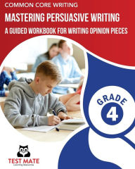 Title: COMMON CORE WRITING Mastering Persuasive Writing, Grade 4: A Guided Workbook for Writing Opinion Pieces, Author: Test Mate Learning Resources
