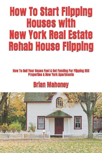 How To Start Flipping Houses with New York Real Estate Rehab House Flipping: How To Sell Your House Fast & Get Funding For Flipping REO Properties & New York Apartments