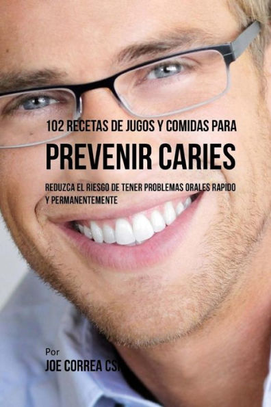 102 Recetas de Jugos y Comidas Para Prevenir Caries: Reduzca El Riesgo De Tener Problemas Orales Rï¿½pido y Permanentemente