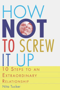 Title: How Not to Screw it Up: 10 Steps to an Extraordinary Relationship, Author: Nita Tucker