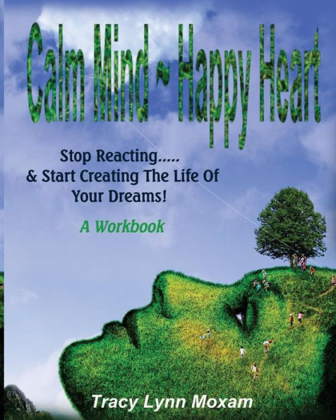 Calm Mind Happy Heart: Stop Reacting... & Start Creating the Life of Your Dreams - A Workbook