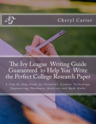 Title: The Ivy League Writing Guide Guaranteed to Help You Write the Perfect College Research Paper: A Step-by-Step Guide for Potential Science, Technology, Engineering, Pharmacy, Medicine and Math Majors, Author: Cheryl R Carter Mfa