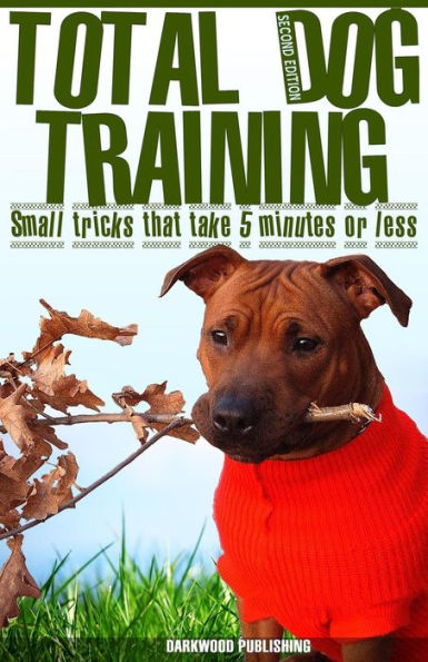 Total Dog Training With Small Tricks That Take 5 Minutes or Less: Tips For A Well-Trained, Obedient, and Happy Dog Using the Power of Positive Reinforcement