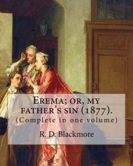 Title: Erema; or, my father's sin (1877). By: R. D. Blackmore (Complete in one volume): The novel is narrated by a teenage girl called Erema whose father escaped from England having been charged with a murder he did not commit., Author: R. D. Blackmore