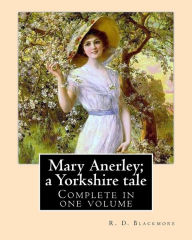 Title: Mary Anerley; a Yorkshire tale. By: R. D. Blackmore (Complete in one volume).: Mary Anerley: a Yorkshire tale is a three-volume novel by R. D. Blackmore published in 1880. The novel is set in the rugged landscape of Yorkshire's North Riding and the sea-co, Author: R. D. Blackmore