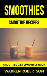 Title: Smoothies: Smoothie Recipes Smoothies Diet Smoothies Book, Author: Warren Robertson