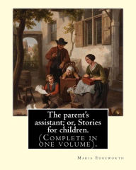 Title: The parent's assistant; or, Stories for children. By: Maria Edgeworth (Complete in one volume).: The Parent's Assistant is the first collection of children's stories by Maria Edgeworth, published by Joseph Johnson in 1796., Author: Maria Edgeworth