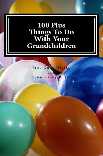 100 Plus Things To Do With Your Grandchildren: A How-To Guide For Grandparents, By Grandparents