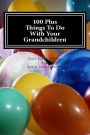 100 Plus Things To Do With Your Grandchildren: A How-To Guide For Grandparents, By Grandparents