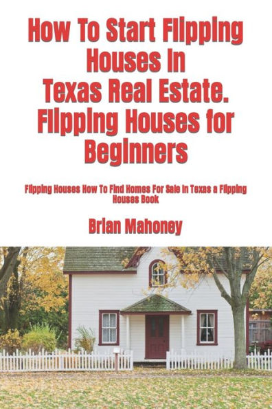 How To Start Flipping Houses In Texas Real Estate. Flipping Houses for Beginners: Flipping Houses How To Find Homes For Sale In Texas a Flipping Houses Book