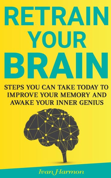 Retrain Your Brain: Steps You Can Take Today to Improve Your Memory and Awake Your Inner Genius