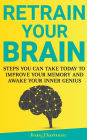 Retrain Your Brain: Steps You Can Take Today to Improve Your Memory and Awake Your Inner Genius