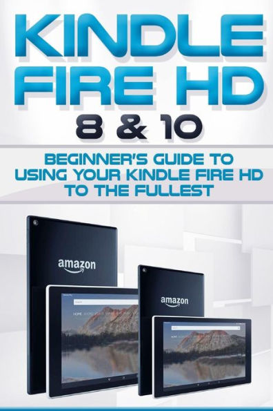 Kindle Fire HD 8 & 10: Beginner's Guide to Using Your Kindle Fire HD to the Fullest. (Tips and Tricks, Kindle Fire HD 8 & 10, New Generation)