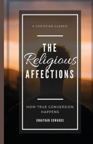 Title: The Religious Affections: How True Conversion Happens, Author: Jonathan Edwards