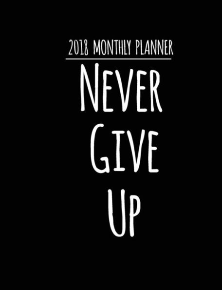 2018 Monthly Planner: Never Give Up - Weekly Planner(2018 Calendar Schedule Organizer): 2018 Monthly Planner