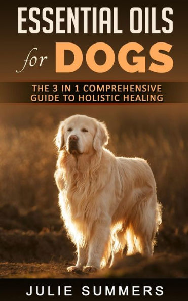 Essential Oils for Dogs: The Complete Guide to Safe and Simple Ways to Use Essential Oils for a Happier, Relaxed and Healthier Dog (Includes Essential Oil Recipes)