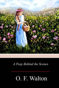 Title: A Peep Behind the Scenes, Author: O F Walton