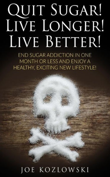 Quit Sugar! Live Longer! Live Better!: End Sugar In One Month Or Less And Enjoy A Healthy, Exciting New Life Style!