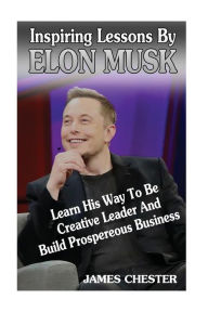 Title: Inspiring Lessons By Elon Musk: Learn His Way To Be Creative Leader And Build Prospereous Business, Author: James Chester
