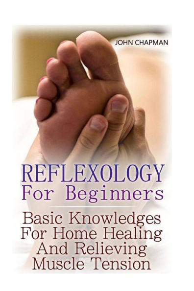 Reflexology For Beginners: Basic Knowledges For Home Healing And Relieving Muscle Tension