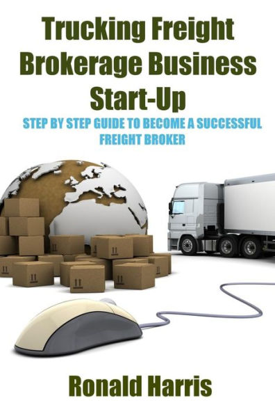 Trucking Freight Brokerage Business Start-Up: Step By Step Guide To Become a Successful Freight Broker