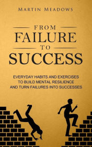 Title: From Failure to Success: Everyday Habits and Exercises to Build Mental Resilience and Turn Failures Into Successes, Author: Martin Meadows