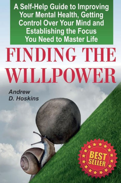 Finding the Willpower: A Self-Help Guide to Improving Your Mental Health, Getting Control Over Your Mind and Establishing the Focus You Need to Master Life