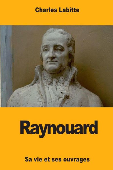 Raynouard: Sa vie et ses ouvrages