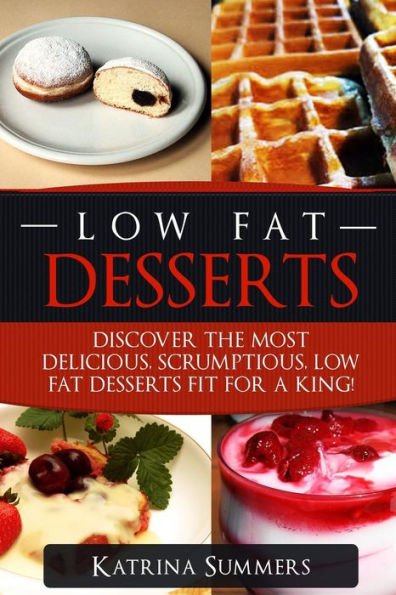 Low Fat Desserts: Discover The Most Delicious, Scrumptious Low Fat Desserts Fit For A King!
